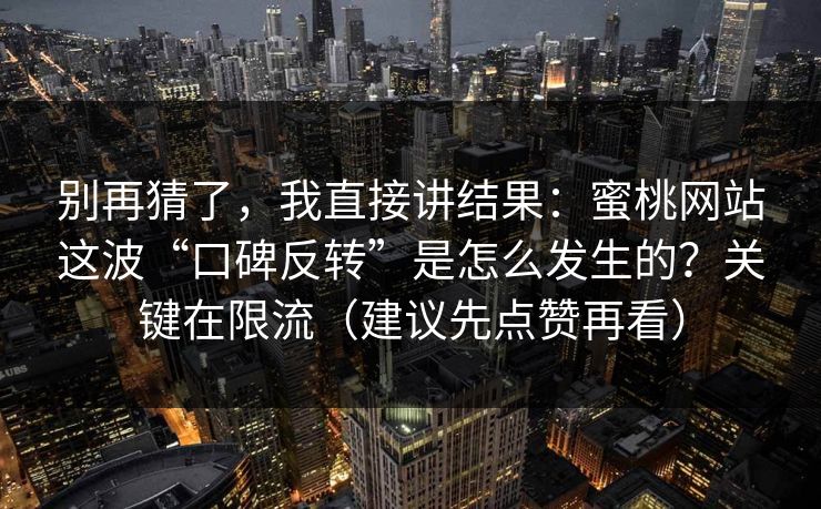 别再猜了，我直接讲结果：蜜桃网站这波“口碑反转”是怎么发生的？关键在限流（建议先点赞再看）