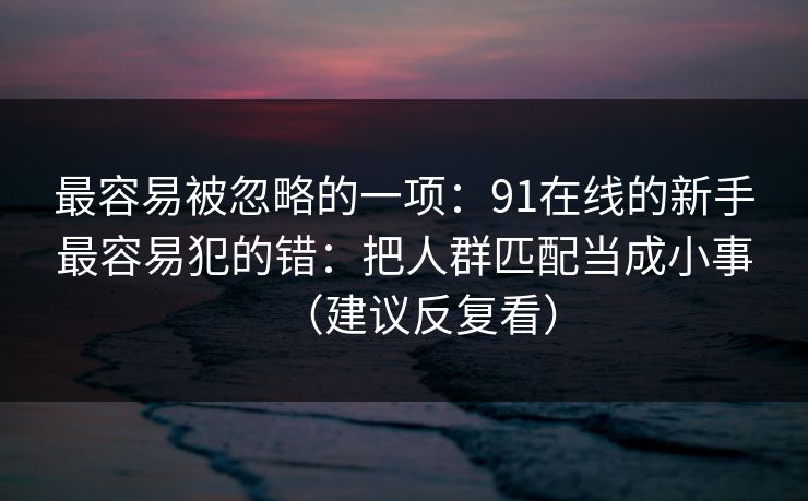 最容易被忽略的一项：91在线的新手最容易犯的错：把人群匹配当成小事（建议反复看）