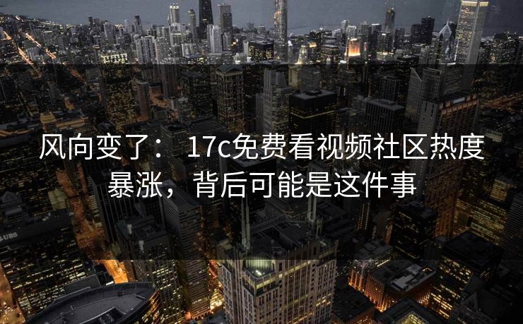 详细阅读:风向变了: 17c免费看视频社区热度暴涨,背后可能是这件事 风向变了: 17c免费看视频社区热度暴涨,背后可能是这件事