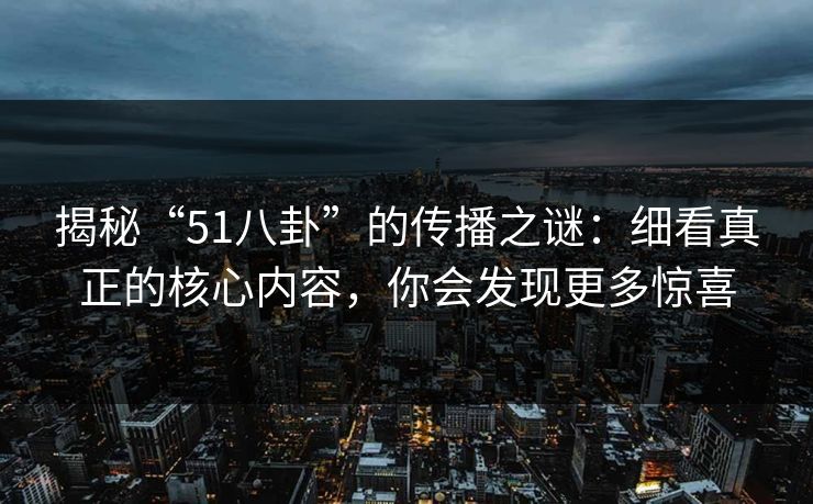 揭秘“51八卦”的传播之谜：细看真正的核心内容，你会发现更多惊喜