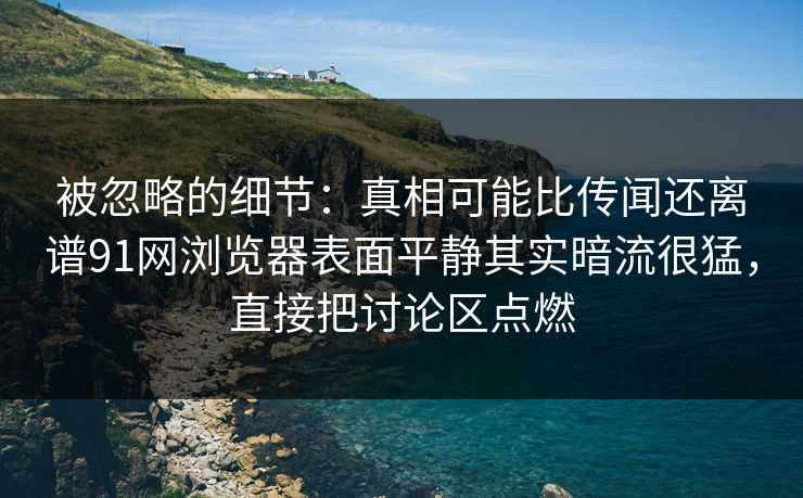 被忽略的细节：真相可能比传闻还离谱91网浏览器表面平静其实暗流很猛，直接把讨论区点燃