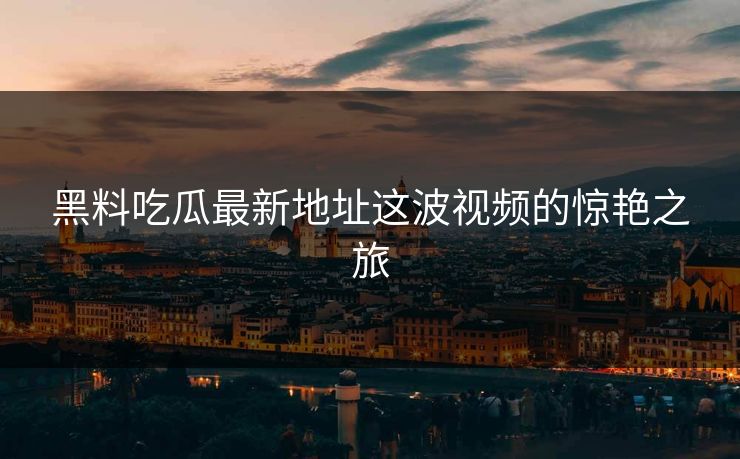 黑料吃瓜最新地址这波视频的惊艳之旅