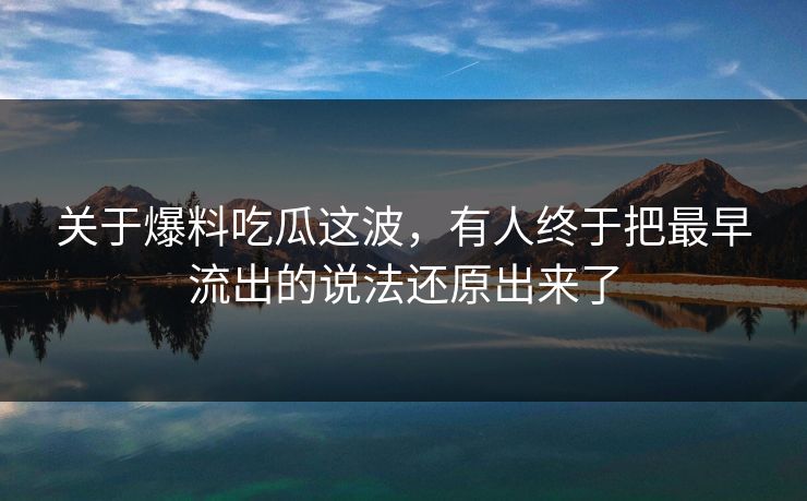 关于爆料吃瓜这波，有人终于把最早流出的说法还原出来了