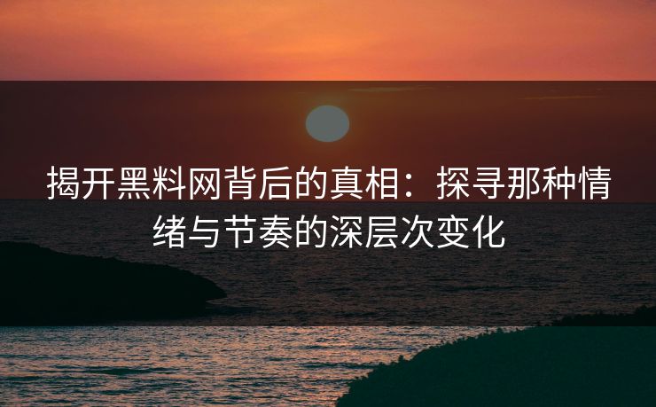 揭开黑料网背后的真相：探寻那种情绪与节奏的深层次变化