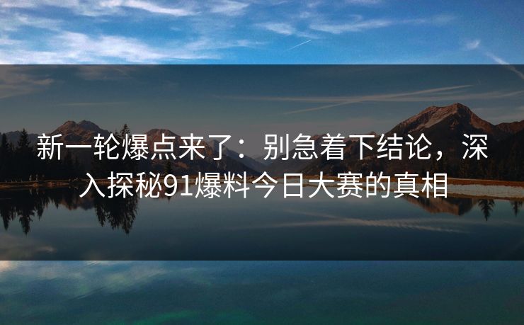 新一轮爆点来了：别急着下结论，深入探秘91爆料今日大赛的真相
