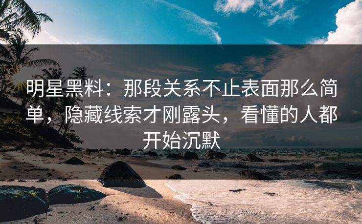 明星黑料：那段关系不止表面那么简单，隐藏线索才刚露头，看懂的人都开始沉默